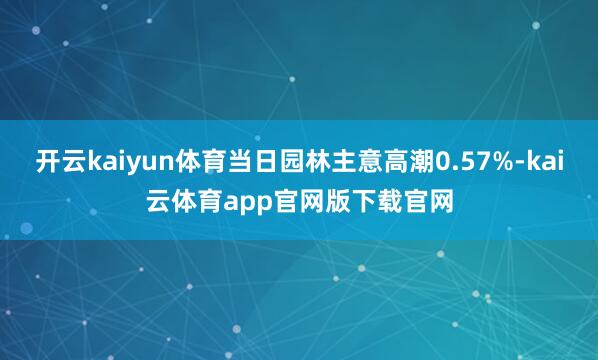 开云kaiyun体育当日园林主意高潮0.57%-kai云体育app官网版下载官网