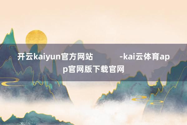 开云kaiyun官方网站            -kai云体育app官网版下载官网