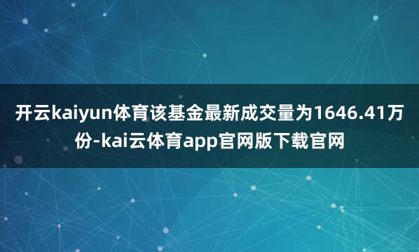 开云kaiyun体育该基金最新成交量为1646.41万份-kai云体育app官网版下载官网
