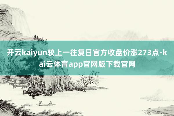开云kaiyun较上一往复日官方收盘价涨273点-kai云体育app官网版下载官网