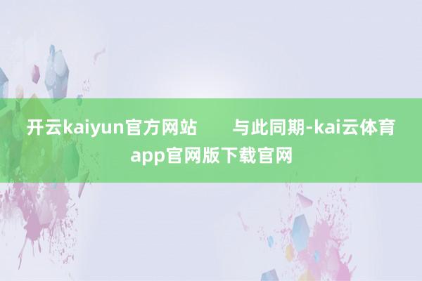 开云kaiyun官方网站       与此同期-kai云体育app官网版下载官网