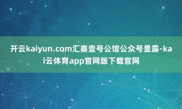 开云kaiyun.com汇嘉壹号公馆公众号显露-kai云体育app官网版下载官网