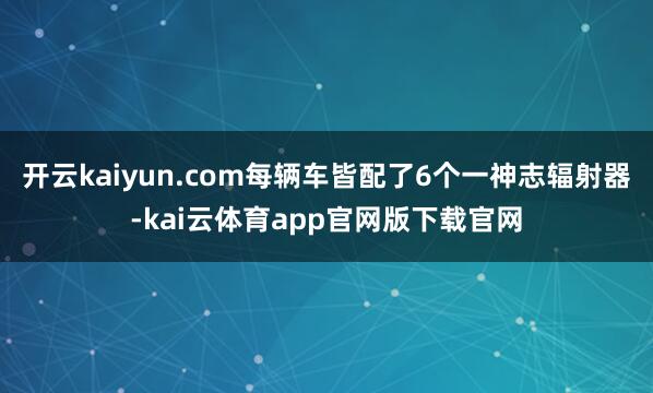 开云kaiyun.com每辆车皆配了6个一神志辐射器-kai云体育app官网版下载官网
