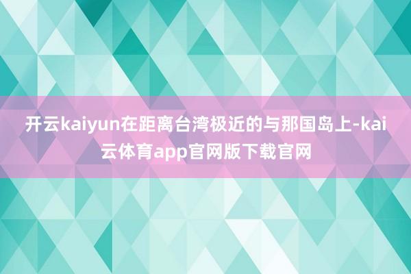 开云kaiyun在距离台湾极近的与那国岛上-kai云体育app官网版下载官网