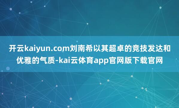 开云kaiyun.com刘南希以其超卓的竞技发达和优雅的气质-kai云体育app官网版下载官网