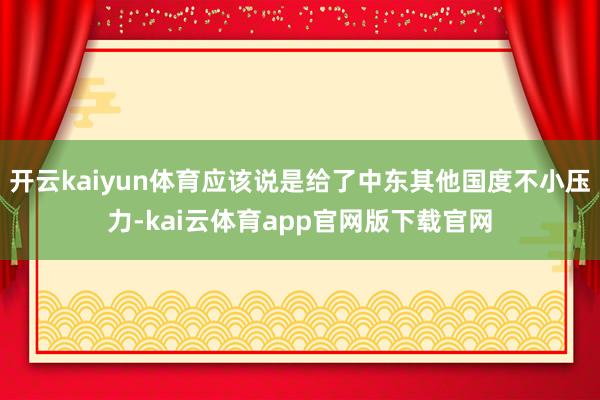 开云kaiyun体育应该说是给了中东其他国度不小压力-kai云体育app官网版下载官网