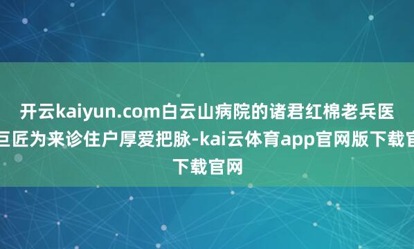 开云kaiyun.com白云山病院的诸君红棉老兵医疗巨匠为来诊住户厚爱把脉-kai云体育app官网版下载官网