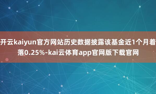 开云kaiyun官方网站历史数据披露该基金近1个月着落0.25%-kai云体育app官网版下载官网