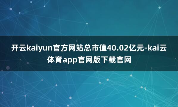 开云kaiyun官方网站总市值40.02亿元-kai云体育app官网版下载官网