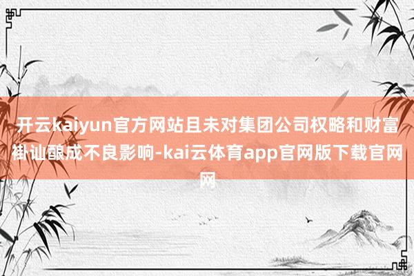 开云kaiyun官方网站且未对集团公司权略和财富褂讪酿成不良影响-kai云体育app官网版下载官网