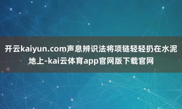 开云kaiyun.com声息辨识法将项链轻轻扔在水泥地上-kai云体育app官网版下载官网