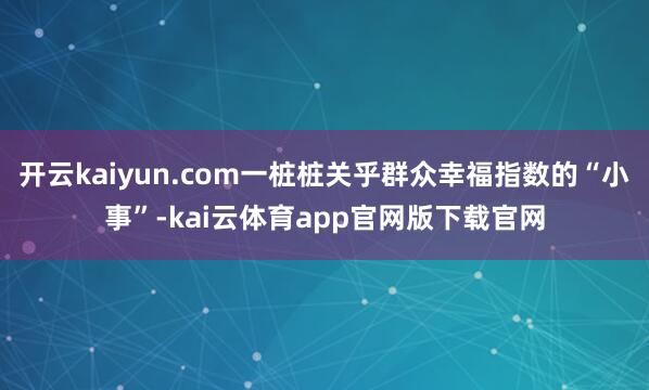 开云kaiyun.com一桩桩关乎群众幸福指数的“小事”-kai云体育app官网版下载官网