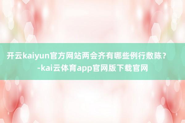 开云kaiyun官方网站两会齐有哪些例行敷陈？    -kai云体育app官网版下载官网