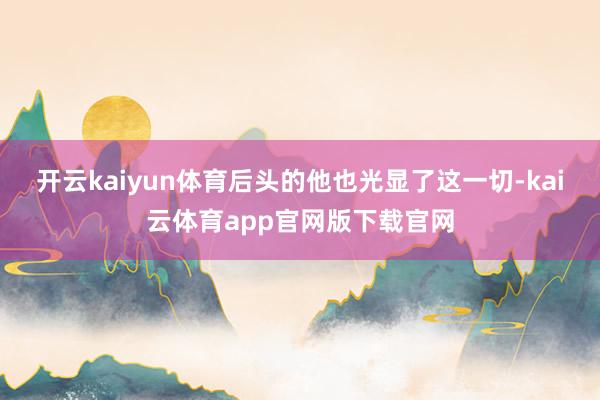 开云kaiyun体育后头的他也光显了这一切-kai云体育app官网版下载官网