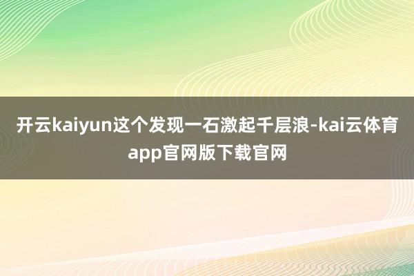 开云kaiyun这个发现一石激起千层浪-kai云体育app官网版下载官网