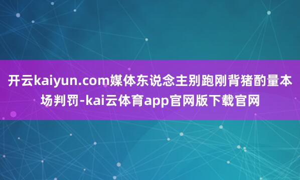 开云kaiyun.com媒体东说念主别跑刚背猪酌量本场判罚-kai云体育app官网版下载官网