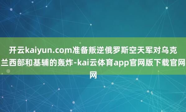 开云kaiyun.com准备叛逆俄罗斯空天军对乌克兰西部和基辅的轰炸-kai云体育app官网版下载官网