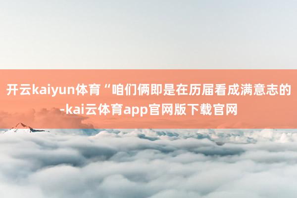 开云kaiyun体育“咱们俩即是在历届看成满意志的-kai云体育app官网版下载官网