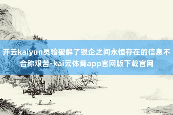 开云kaiyun灵验破解了银企之间永恒存在的信息不合称艰苦-kai云体育app官网版下载官网