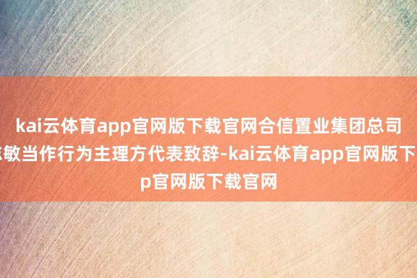 kai云体育app官网版下载官网合信置业集团总司理徐志敏当作行为主理方代表致辞-kai云体育app官网版下载官网