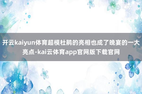 开云kaiyun体育超模杜鹃的亮相也成了晚宴的一大亮点-kai云体育app官网版下载官网