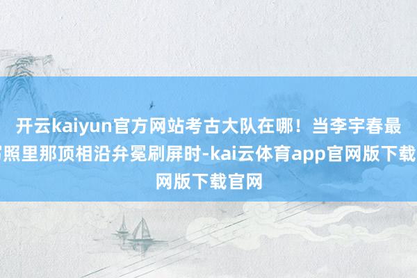 开云kaiyun官方网站考古大队在哪！当李宇春最新写照里那顶相沿弁冕刷屏时-kai云体育app官网版下载官网