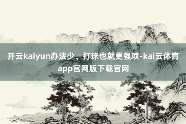开云kaiyun办法少、打球也就更强项-kai云体育app官网版下载官网