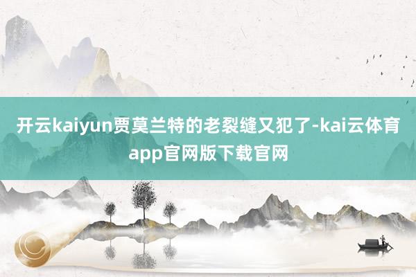 开云kaiyun贾莫兰特的老裂缝又犯了-kai云体育app官网版下载官网