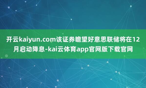 开云kaiyun.com该证券瞻望好意思联储将在12月启动降息-kai云体育app官网版下载官网