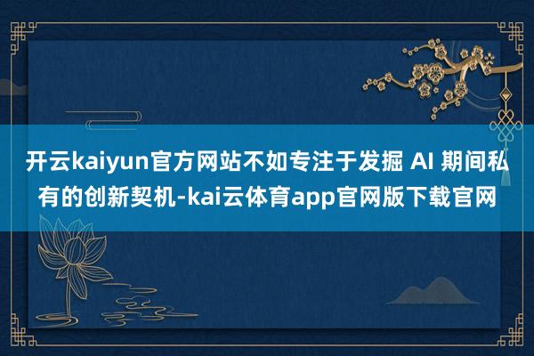 开云kaiyun官方网站不如专注于发掘 AI 期间私有的创新契机-kai云体育app官网版下载官网