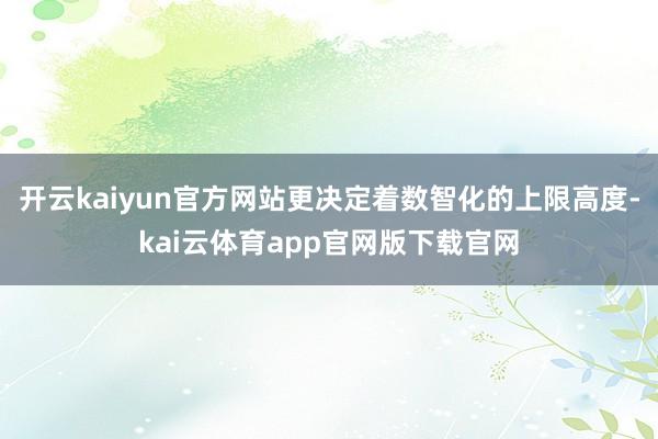 开云kaiyun官方网站更决定着数智化的上限高度-kai云体育app官网版下载官网