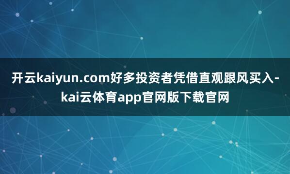 开云kaiyun.com好多投资者凭借直观跟风买入-kai云体育app官网版下载官网