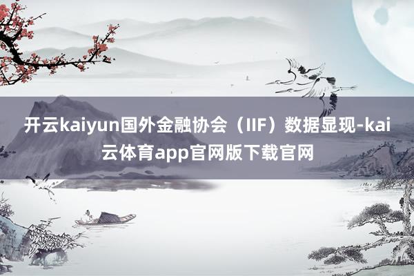 开云kaiyun国外金融协会（IIF）数据显现-kai云体育app官网版下载官网