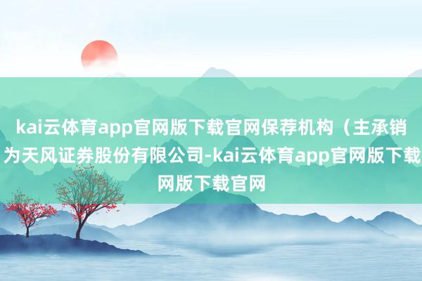 kai云体育app官网版下载官网保荐机构（主承销商）为天风证券股份有限公司-kai云体育app官网版下载官网