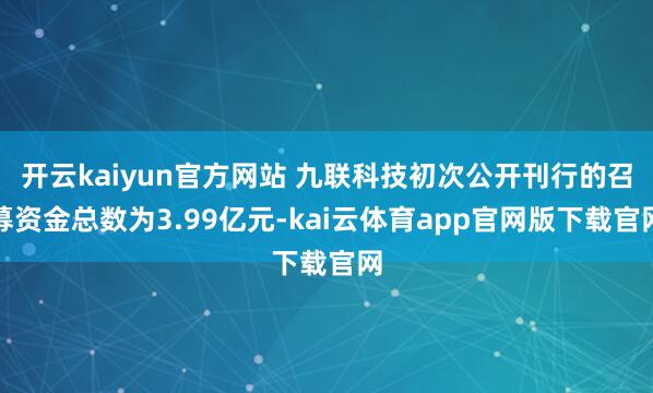 开云kaiyun官方网站 九联科技初次公开刊行的召募资金总数为3.99亿元-kai云体育app官网版下载官网