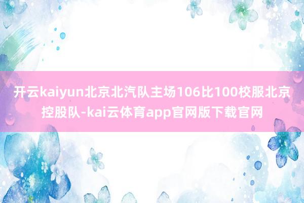 开云kaiyun北京北汽队主场106比100校服北京控股队-kai云体育app官网版下载官网