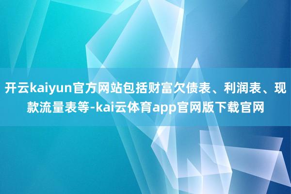 开云kaiyun官方网站包括财富欠债表、利润表、现款流量表等-kai云体育app官网版下载官网
