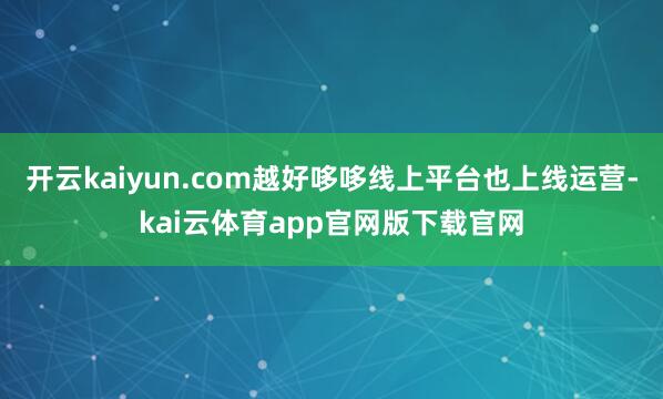 开云kaiyun.com越好哆哆线上平台也上线运营-kai云体育app官网版下载官网