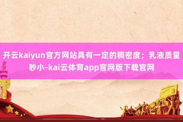 开云kaiyun官方网站具有一定的稠密度；乳液质量眇小-kai云体育app官网版下载官网