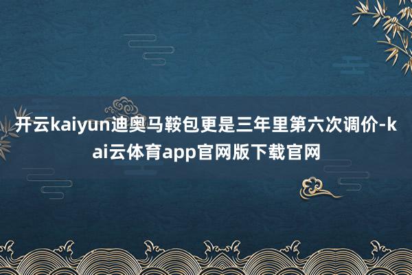 开云kaiyun迪奥马鞍包更是三年里第六次调价-kai云体育app官网版下载官网