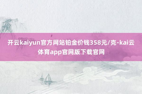 开云kaiyun官方网站铂金价钱358元/克-kai云体育app官网版下载官网