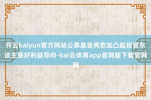 开云kaiyun官方网站公募基金将愈加凸起投资东谈主最好利益导向-kai云体育app官网版下载官网