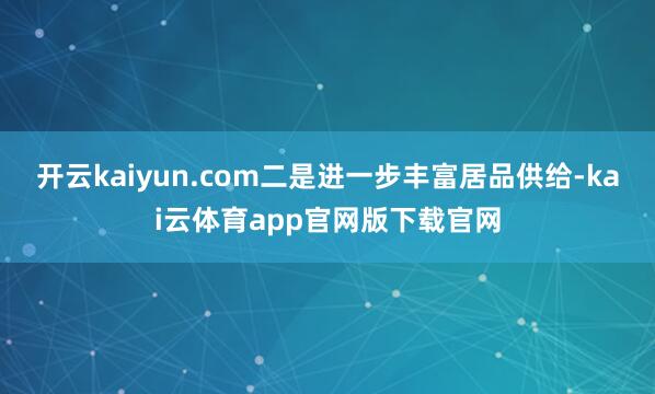 开云kaiyun.com二是进一步丰富居品供给-kai云体育app官网版下载官网