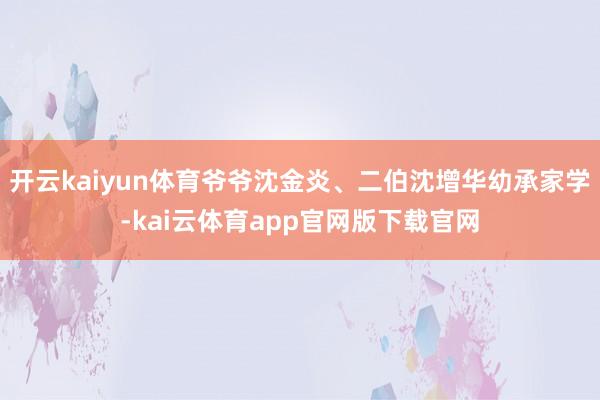 开云kaiyun体育爷爷沈金炎、二伯沈增华幼承家学-kai云体育app官网版下载官网