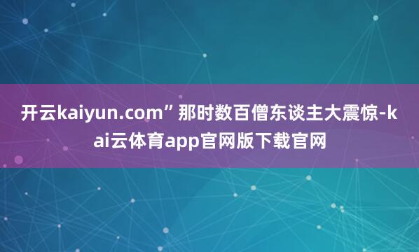 开云kaiyun.com”那时数百僧东谈主大震惊-kai云体育app官网版下载官网