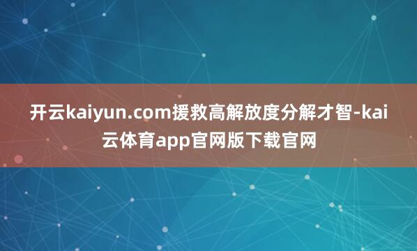 开云kaiyun.com援救高解放度分解才智-kai云体育app官网版下载官网