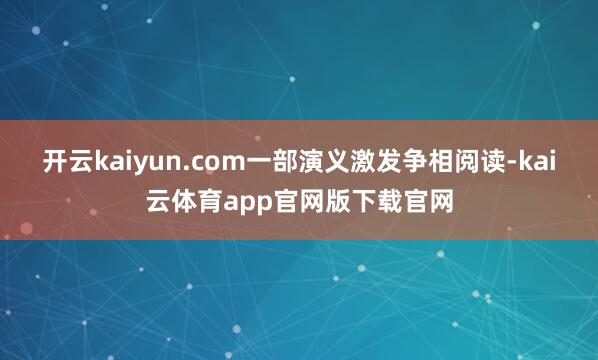 开云kaiyun.com一部演义激发争相阅读-kai云体育app官网版下载官网