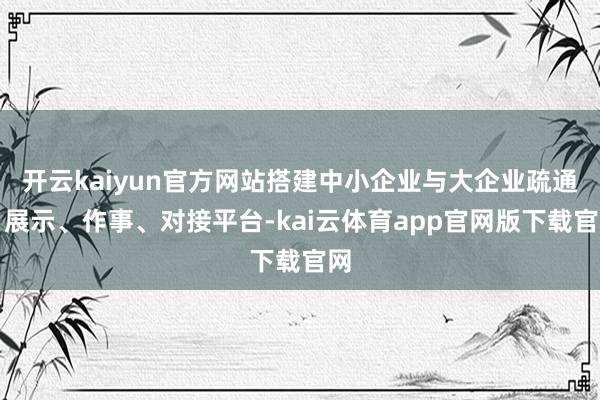 开云kaiyun官方网站搭建中小企业与大企业疏通、展示、作事、对接平台-kai云体育app官网版下载官网