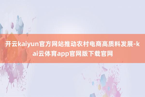 开云kaiyun官方网站推动农村电商高质料发展-kai云体育app官网版下载官网