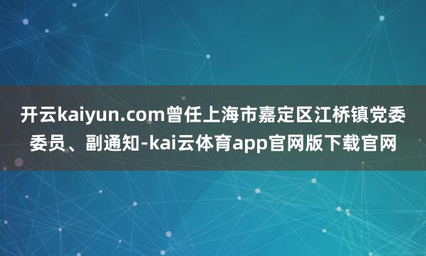 开云kaiyun.com曾任上海市嘉定区江桥镇党委委员、副通知-kai云体育app官网版下载官网